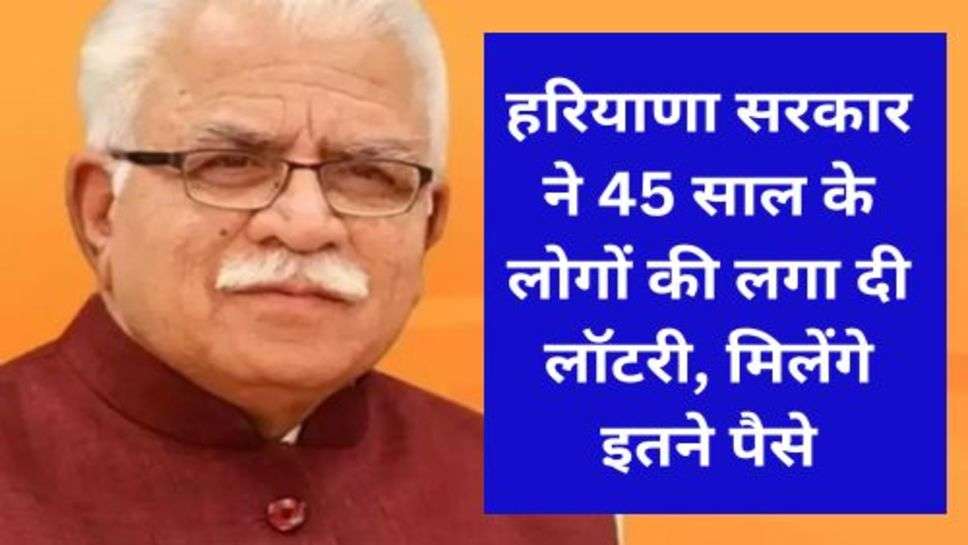 Haryana News : हरियाणा सरकार ने 45 साल के लोगों की लगा दी लॉटरी, मिलेंगे इतने पैसे