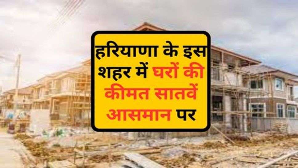 Housing Price Increase : हरियाणा के इस शहर में घरों की कीमत सातवें आसमान पर, अन्य 42 भी शामिल