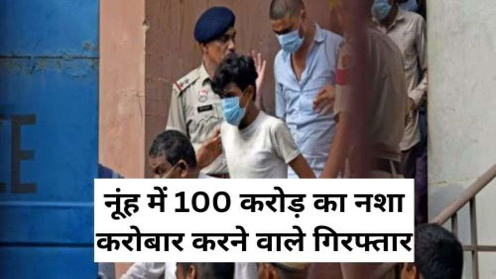 Nuh Latest News : नूंह में 100 करोड़ का नशा करोबार करने वाले गिरफ्तार