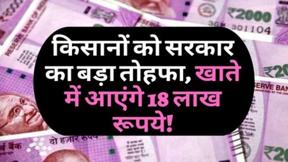 PM Kisan Yojana : किसानों को सरकार का बड़ा तोहफा, खाते में आएंगे 18 लाख रूपये!