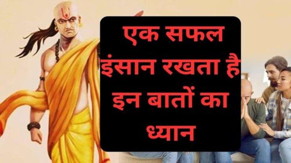 Chanakya Niti: एक सफल इंसान रखता है इन बातों का ध्यान