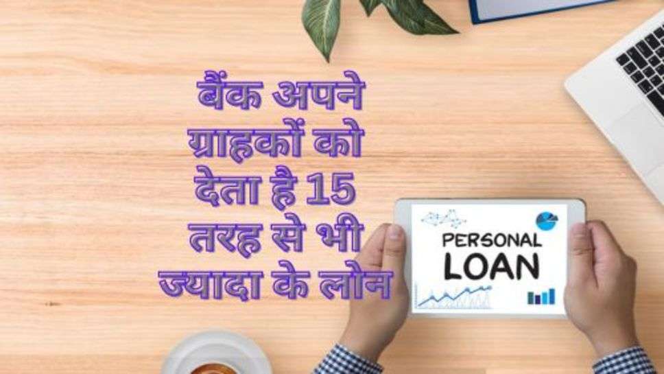 Bank Loan : बैंक अपने ग्राहकों को देता है 15 तरह से भी ज्यादा के लोन, जान लें सभी