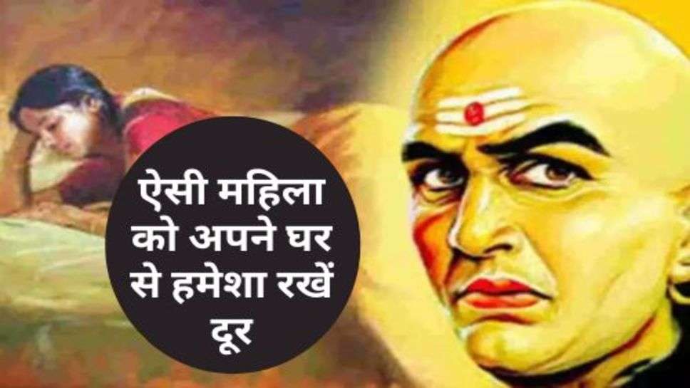 Acharya Chanakya : ऐसी महिला को अपने घर से हमेशा रखें दूर, वरना हो सकता है नुकसान