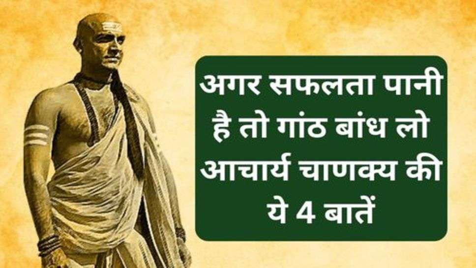 Chanakya Neeti: अगर सफलता पानी है तो गांठ बांध लो आचार्य चाणक्य की ये4 बातें