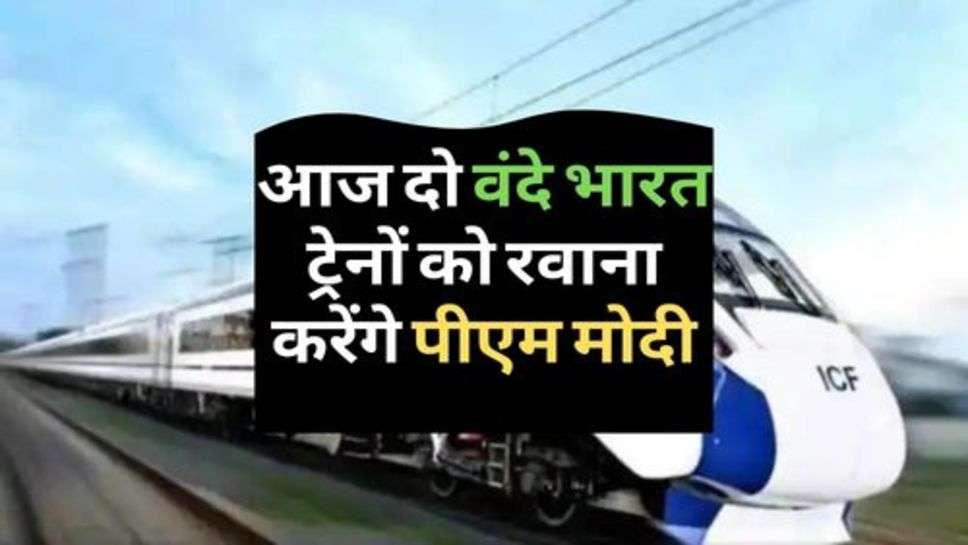 Vande Bharat Train : आज दो वंदे भारत ट्रेनों को रवाना करेंगे पीएम मोदी, जानें कौन से होंगे रूट?