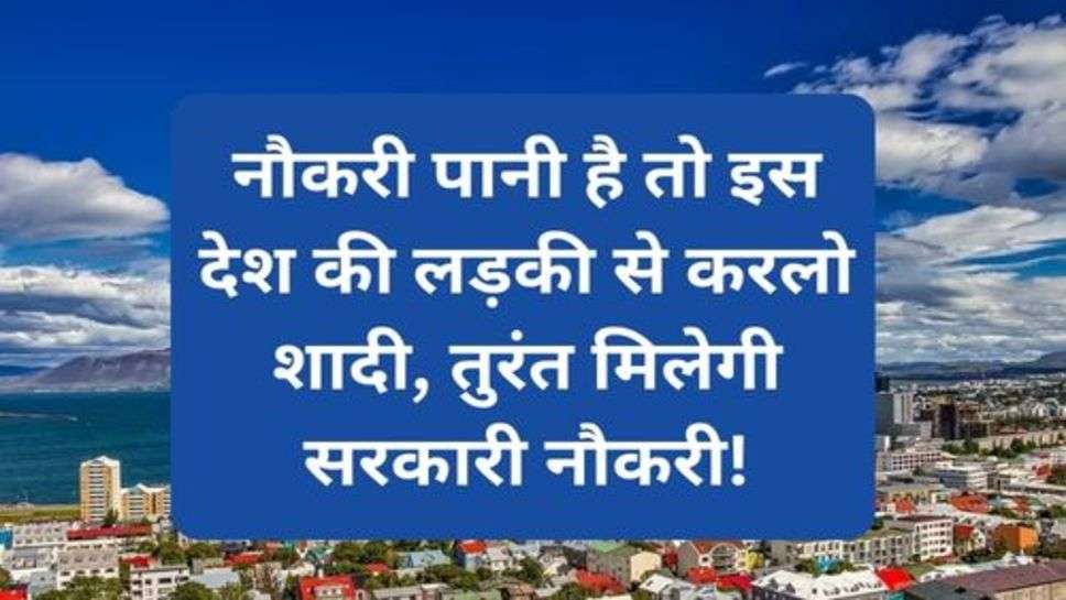 Breaking News: नौकरी पानी है तो इस देश की लड़की से करलो शादी, तुरंत मिलेगी सरकारी नौकरी!