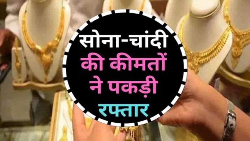 Gold Price : सोना-चांदी की कीमतों ने पकड़ी रफ्तार, चेक करें आज के ताजा रेट