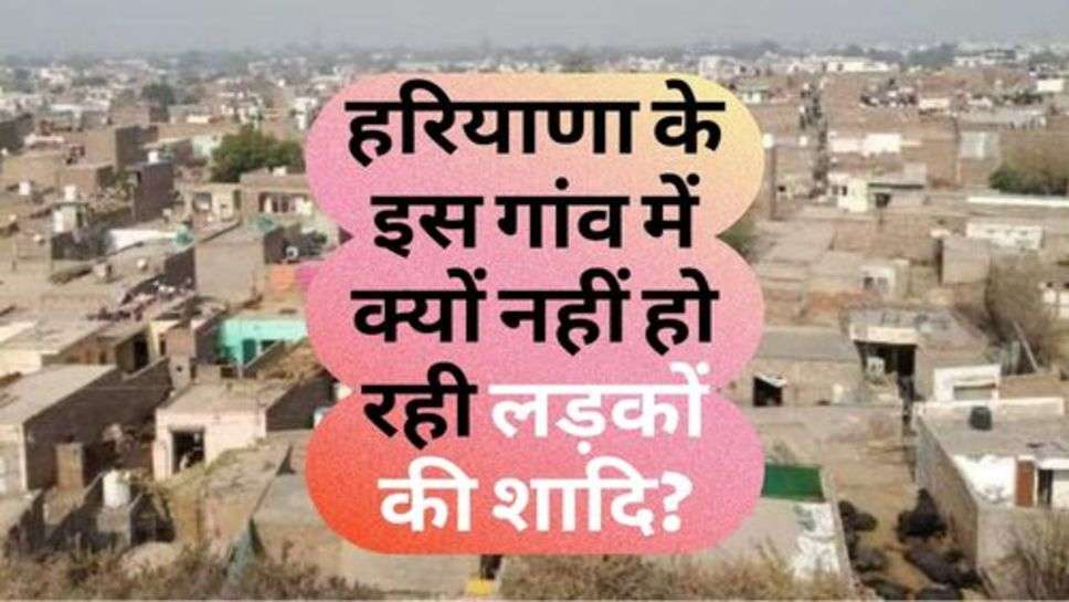 Haryana News : हरियाणा के इस गांव में क्यों नहीं हो रही लड़कों की शादि?