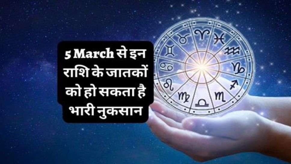 5 March से इन राशि के जातकों को हो सकता है भारी नुकसान