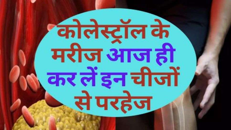 Cholesterol : कोलेस्ट्रॉल के मरीज आज ही कर लें इन चीजों से परहेज, वरना हो सकती है बड़ी परेशानी