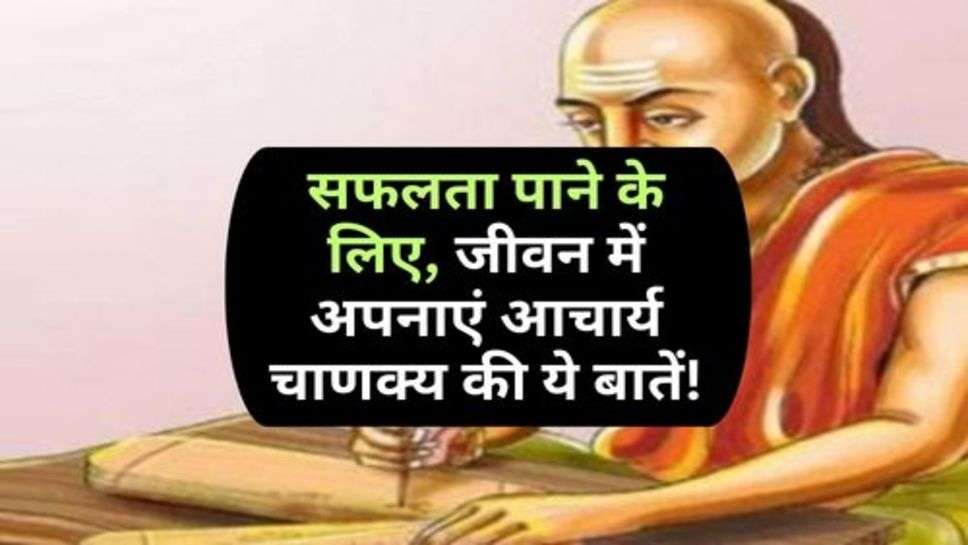 Chanakya Niti: सफलता पाने के लिए, जीवन में अपनाएं आचार्य चाणक्य की ये बातें!