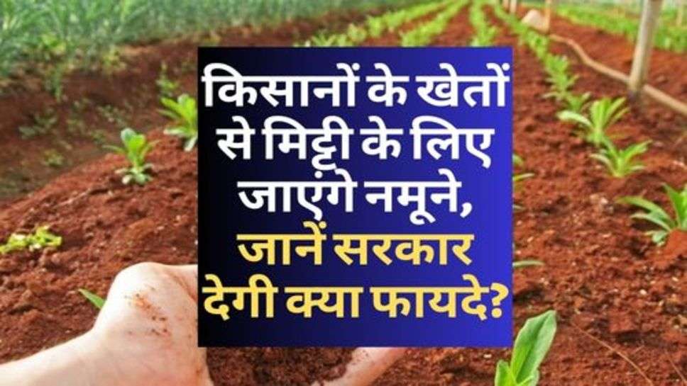 Kisan News : किसानों के खेतों से मिट्टी के लिए जाएंगे नमूने, जानें सरकार देगी क्या फायदे?