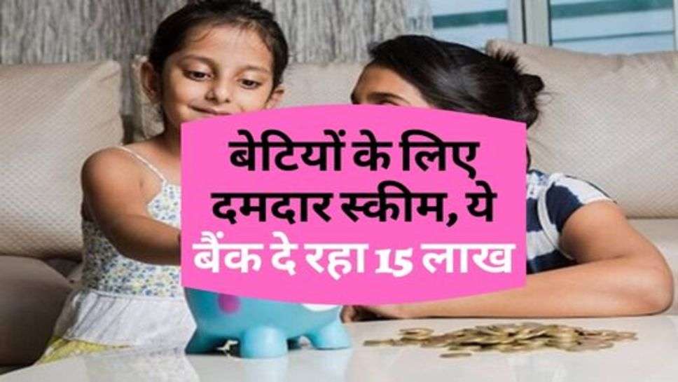 Government Scheme : बेटियों के लिए दमदार स्कीम, ये बैंक दे रहा 15 लाख