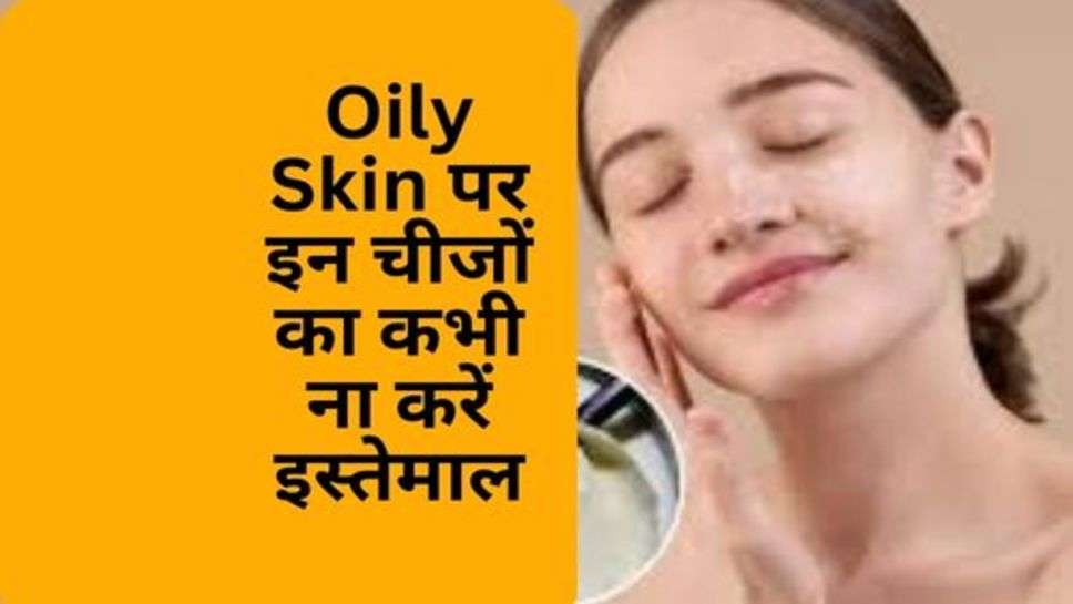 Oily Skin पर इन चीजों का कभी ना करें इस्तेमाल, स्किन हो सकती है और भी खराब