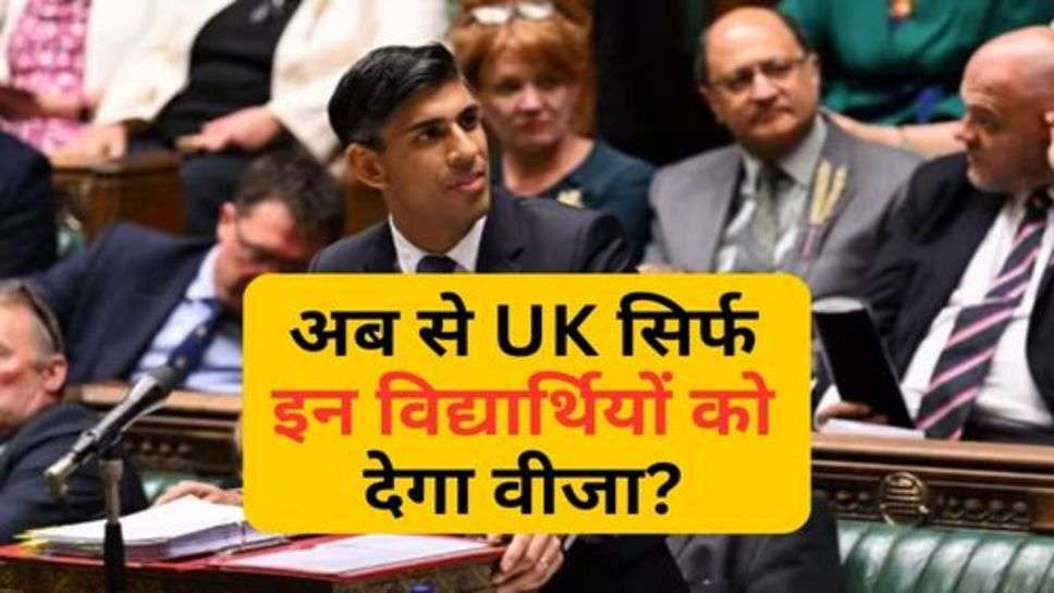 UK News : अब से UK सिर्फ इन विद्यार्थियों को देगा वीजा?