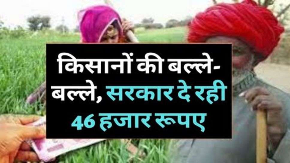 Kisan Yojana : किसानों की बल्ले-बल्ले, सरकार दे रही 46 हजार रूपए