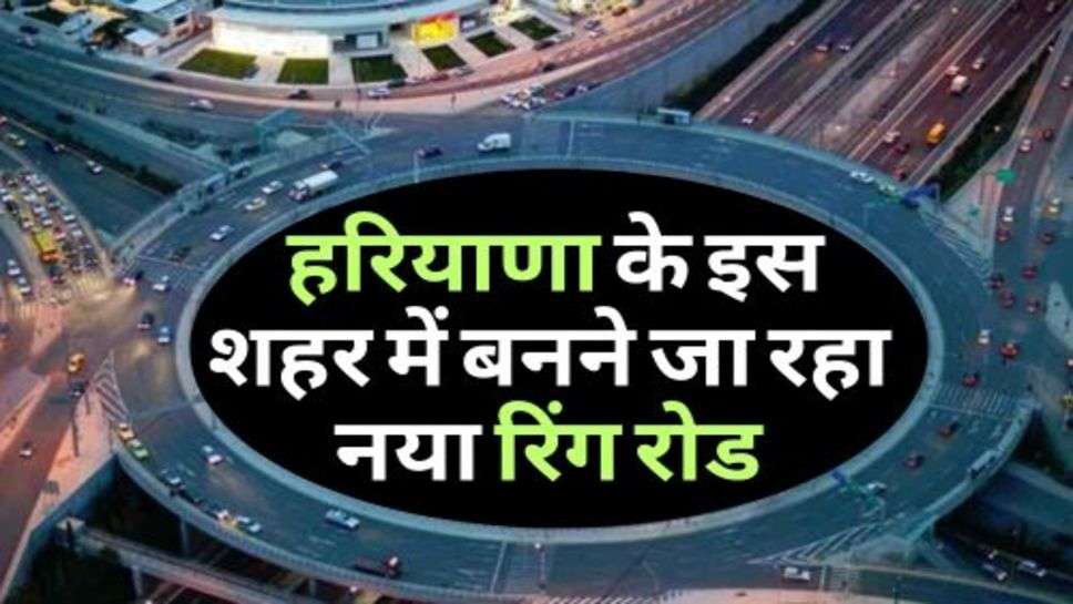 Haryana Ring Road : हरियाणा के इस शहर में बनने जा रहा नया रिंग रोड, 23 गांव को होगा फायदा