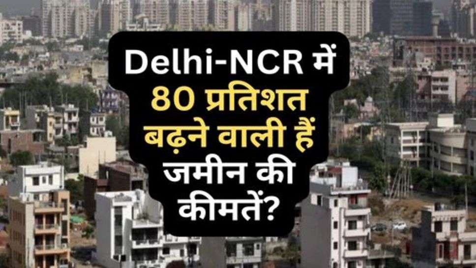 Delhi-NCR में 80 प्रतिशत बढ़ने वाली हैं जमीन की कीमतें?