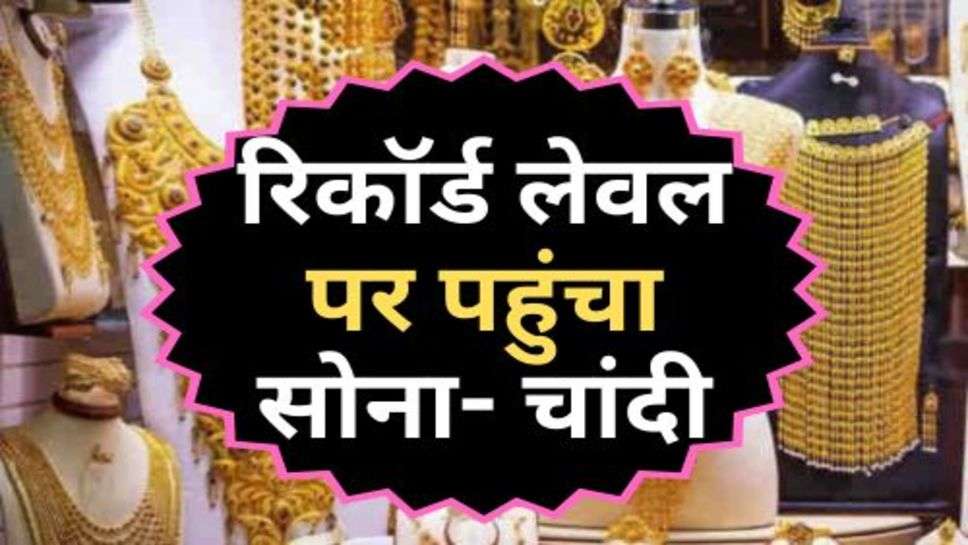 Gold Price : रिकॉर्ड लेवल पर पहुंचा सोना-चांदी, चेक करें आज के ताजा रेट