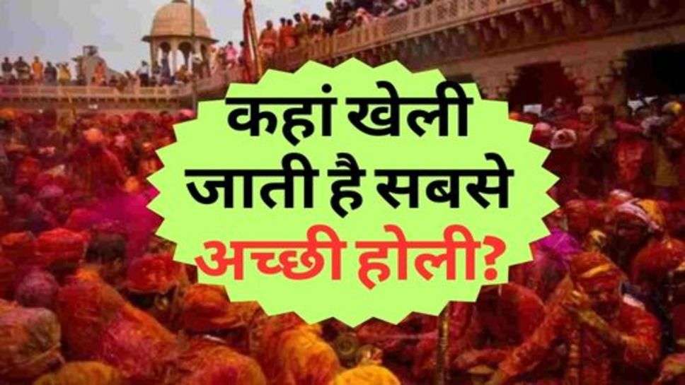 Holi 2023 : जानिए, कहां खेली जाती है सबसे अच्छी होली?