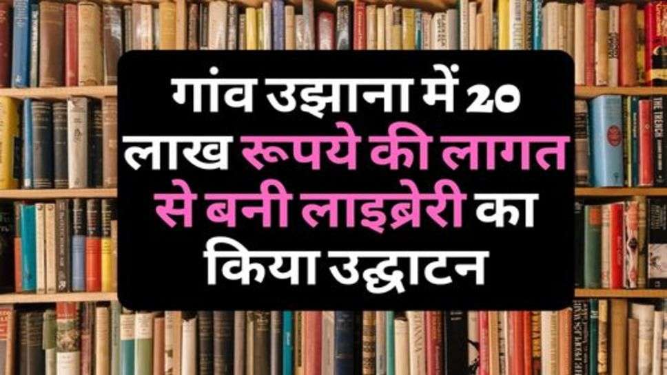 Education News : गांव उझाना में 20 लाख रूपये की लागत से बनी लाइब्रेरी का किया उद्घाटन