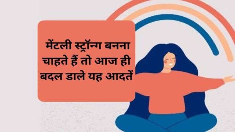 Health Tips : मेंटली स्ट्रॉन्ग बनना चाहते हैं तो आज ही बदल डाले यह आदतें