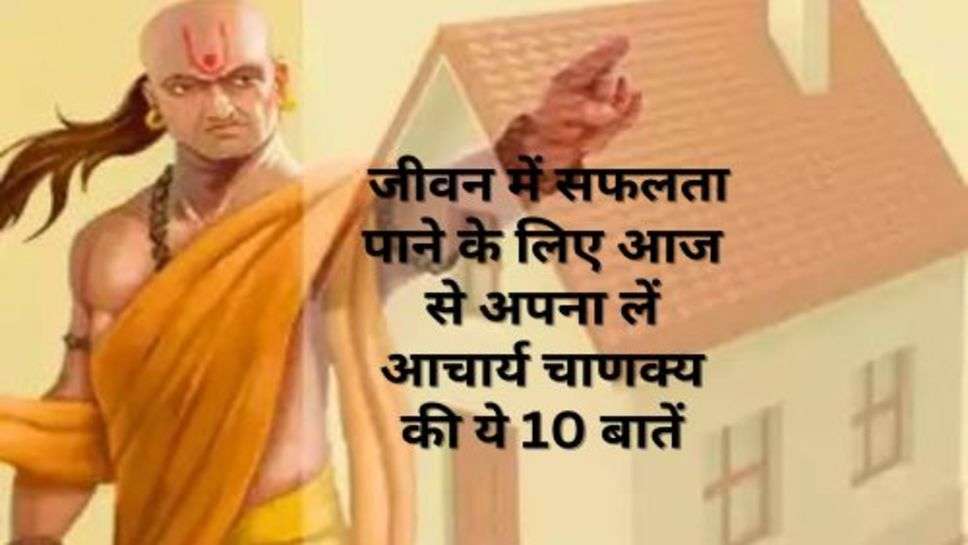 Chanakya Niti : जीवन में सफलता पाने के लिए आज से अपना लें आचार्य चाणक्य की ये 10 बातें