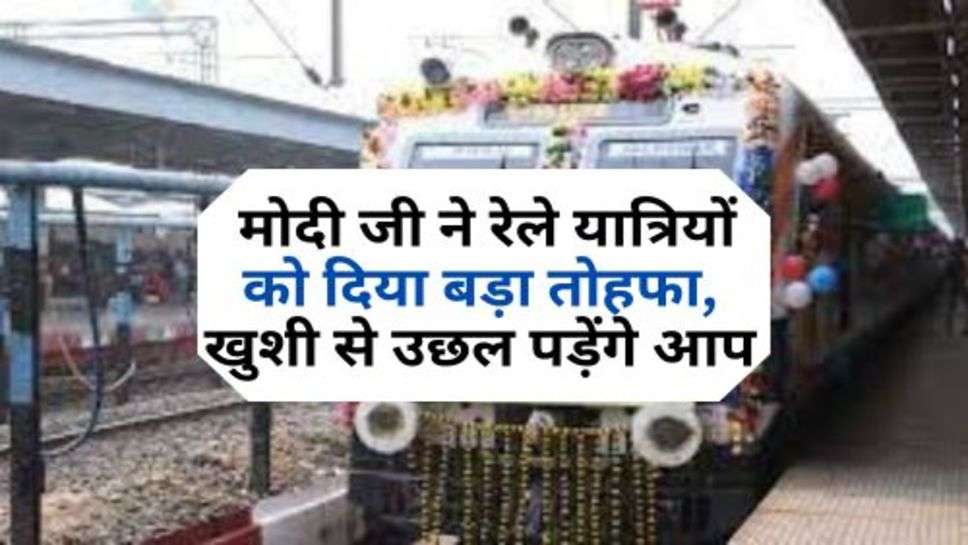 Indian Railway : मोदी जी ने रेले यात्रियों को दिया बड़ा तोहफा, खुशी से उछल पड़ेंगे आप