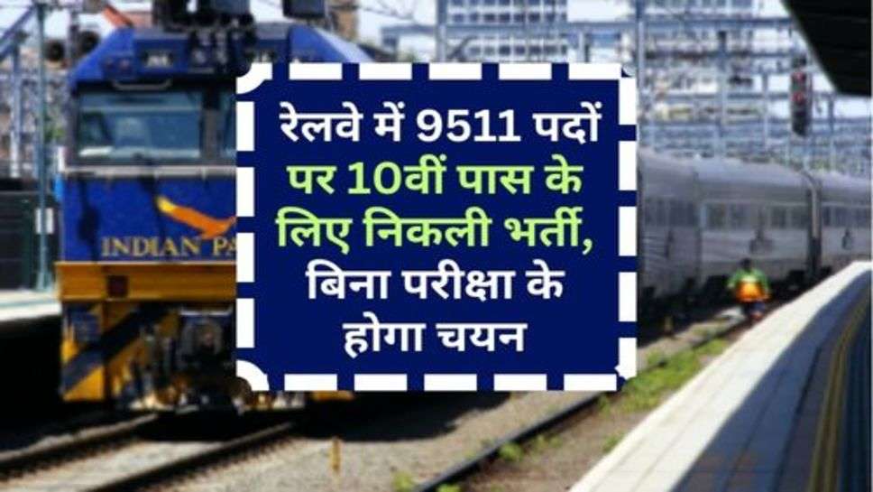 Indian Railway Bharti 2023 : रेलवे में 9511 पदों पर 10वीं पास के लिए निकली भर्ती, बिना परीक्षा के होगा चयन