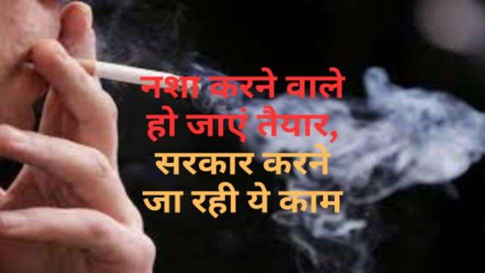 Tobacco Price : नशा करने वाले हो जाएं तैयार, सरकार करने जा रही ये काम