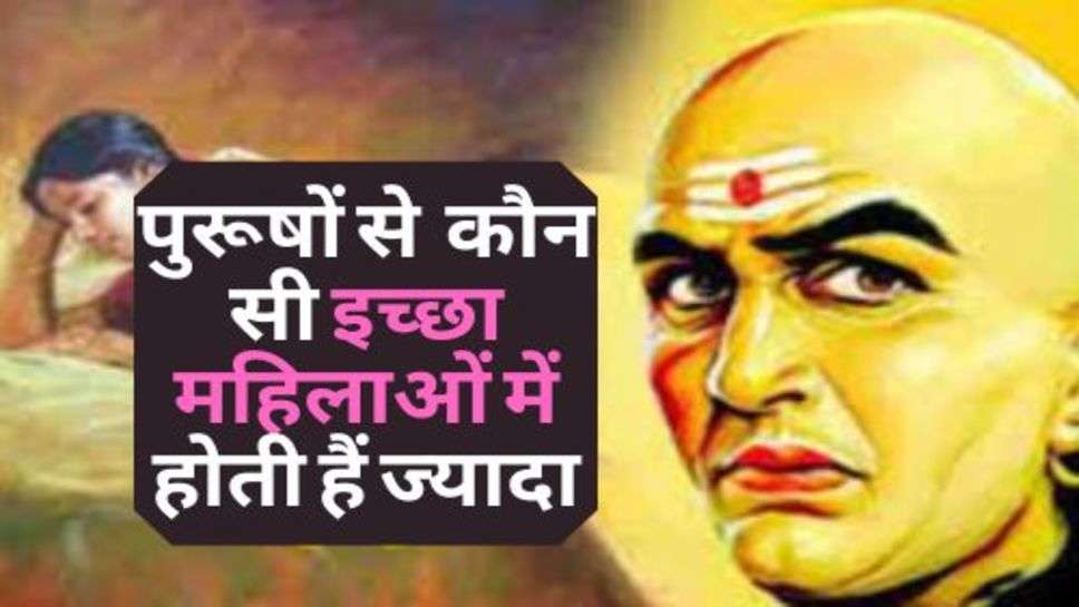 Chanakya Niti :  पुरूषों से  कौन सी इच्छा महिलाओं में होती हैं ज्यादा, जानें क्यों?