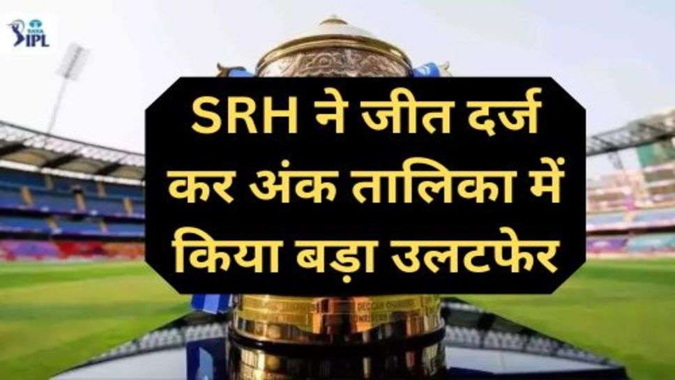 Tata IPL 2023: SRH ने जीत दर्ज कर अंक तालिका में किया बड़ा उलटफेर