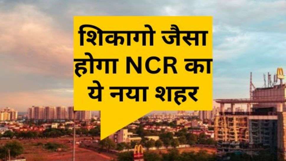 शिकागो जैसा होगा NCR का ये नया शहर