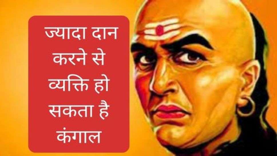 Chanakya Niti : ज्यादा दान करने से व्यक्ति हो सकता है कंगाल