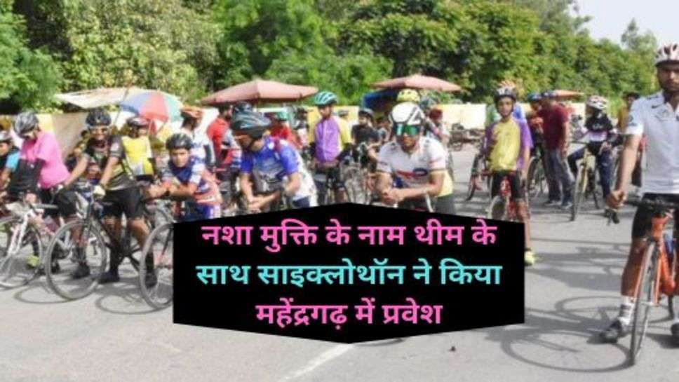 Cyclothon : एक साइकिल यात्रा, नशा मुक्ति के नाम थीम'' के साथ साइक्लोथॉन ने किया महेंद्रगढ़ में प्रवेश