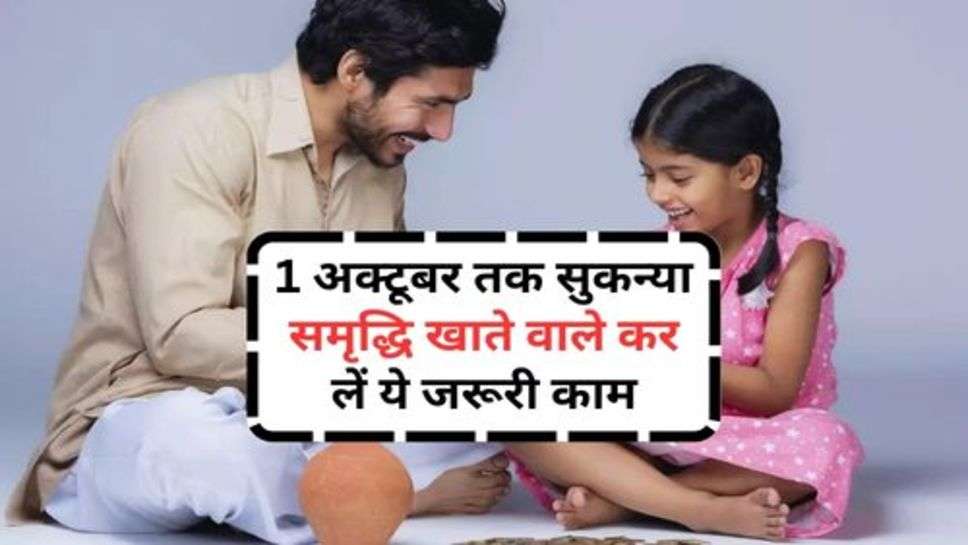 Sukanya Samriddhi Yojana : 1 अक्टूबर तक सुकन्या समृद्धि खाते वाले कर लें ये जरूरी काम, वरना खाता हो जाएगा फ्रीज