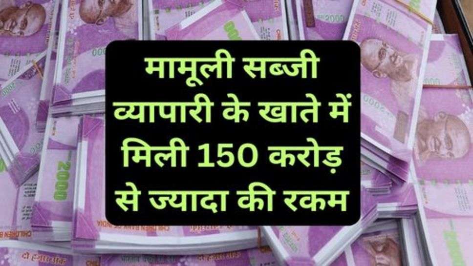 Latest Update: मामूली सब्जी व्यापारी के खाते में मिली 150 करोड़ से ज्यादा की रकम, सच्चाई जान सभी केउड़ गए होश 