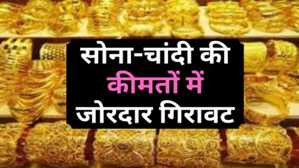 Gold Price : सोना-चांदी की कीमतों में जोरदार गिरावट, चेक करें ताजा रेट