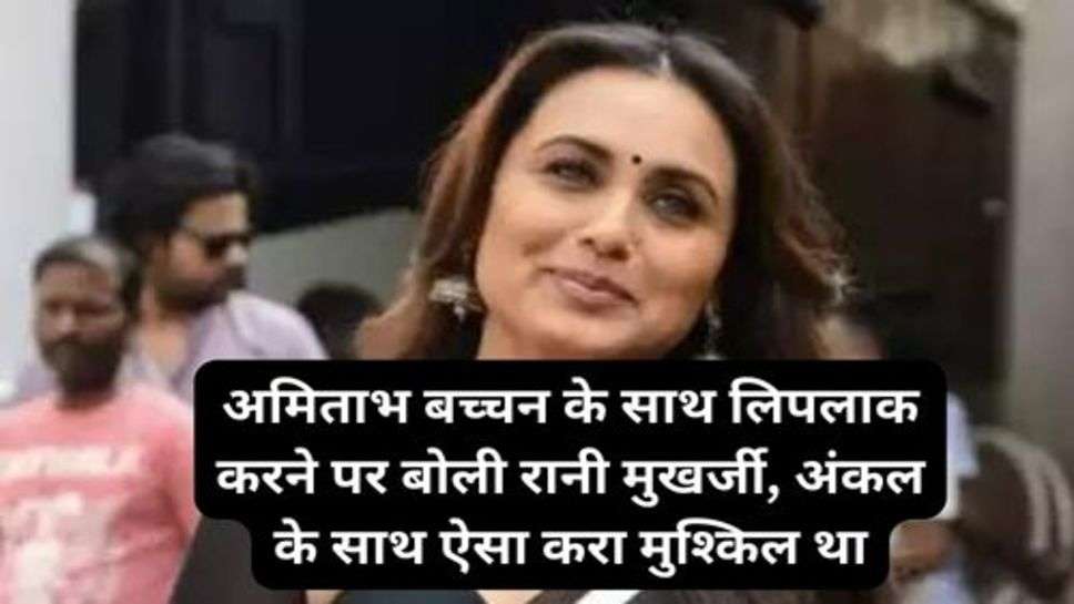 Rani Mukherjee : अमिताभ बच्चन के साथ लिपलाक करने पर बोली रानी मुखर्जी, अंकल के साथ ऐसा करा मुश्किल था