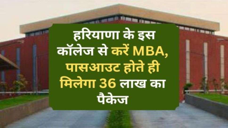 Haryana News : हरियाणा के इस कॉलेज से करें MBA, पासआउट होते ही मिलेगा 36 लाख का पैकेज