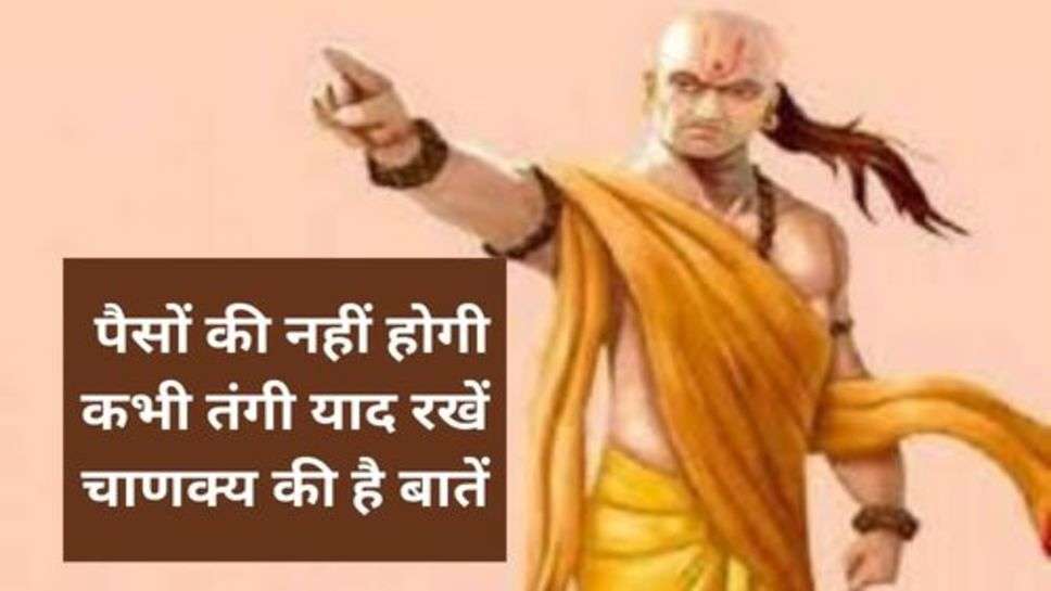 Chanakya Niti : पैसों की नहीं होगी कभी तंगी याद रखें चाणक्य की है बातें