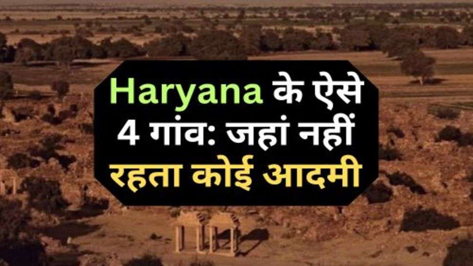 Haryana के ऐसे 4 गांव: जहां नहीं रहता कोई आदमी, जानें क्या है वजह