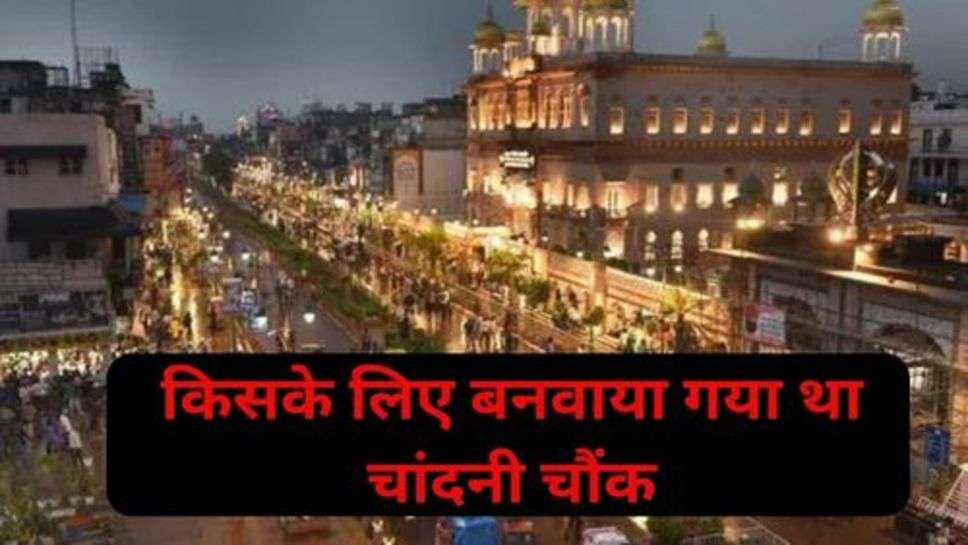 Story of Delhi's Chandni Chowk: क्या है दिल्ली के चांदनी चौंक की कहानी, और किसके लिए बनवाया गया था चांदनी चौंक