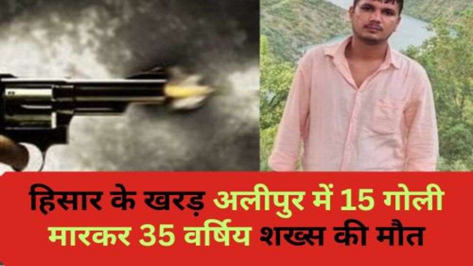 Hisar News : हिसार के खरड़ अलीपुर में 15 गोली मारकर 35 वर्षिय शख्स की मौत