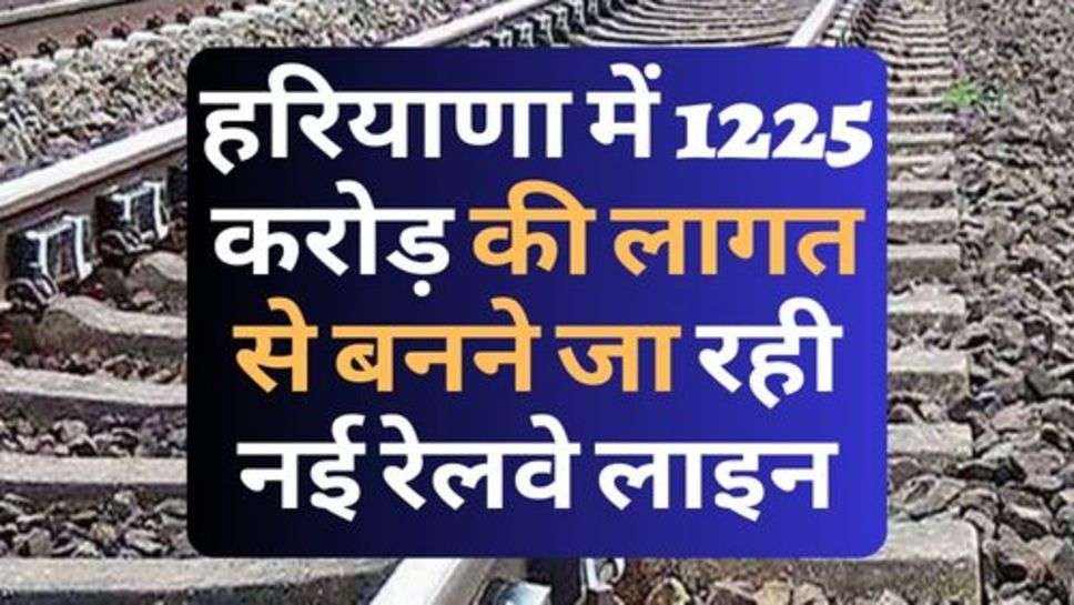 Indian Railway : हरियाणा में 1225 करोड़ की लागत से बनने जा रही नई रेलवे लाइन, इन शहरों को मिलेगा फायदा