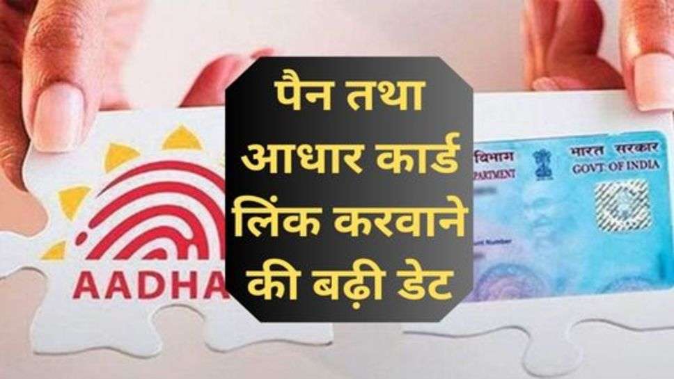 Pan And Aadhar Card Link: पैन तथा आधार कार्ड लिंक करवाने की बढ़ी डेट, अब इस तारीख तक करावा सकेंगे लिंक