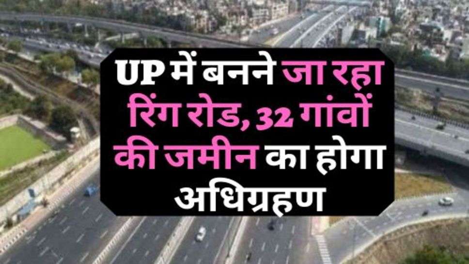 UP में बनने जा रहा रिंग रोड, 32 गांवों की जमीन का होगा अधिग्रहण