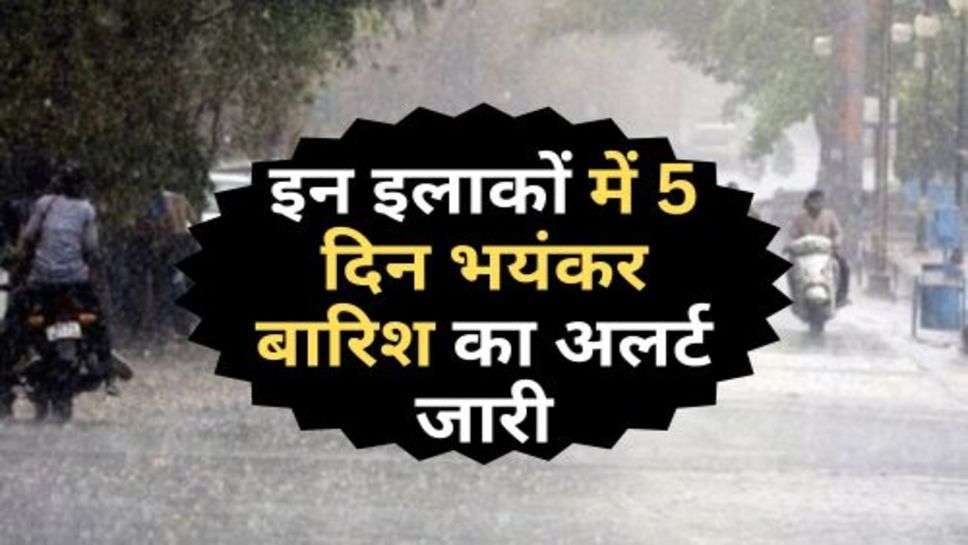 Rain Alert : इन इलाकों में 5 दिन भयंकर बारिश का अलर्ट जारी