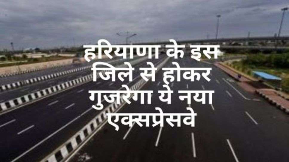 New Expressway In Haryana : हरियाणा के इस जिले से होकर गुजरेगा ये नया एक्सप्रेसवे, जानें कब तक हो जाएगा शुरू