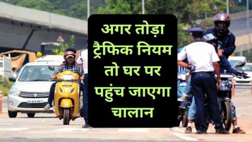 Traffic Rules: अगर तोड़ा ट्रैफिक नियम तो घर पर पहुंच जाएगा चालान